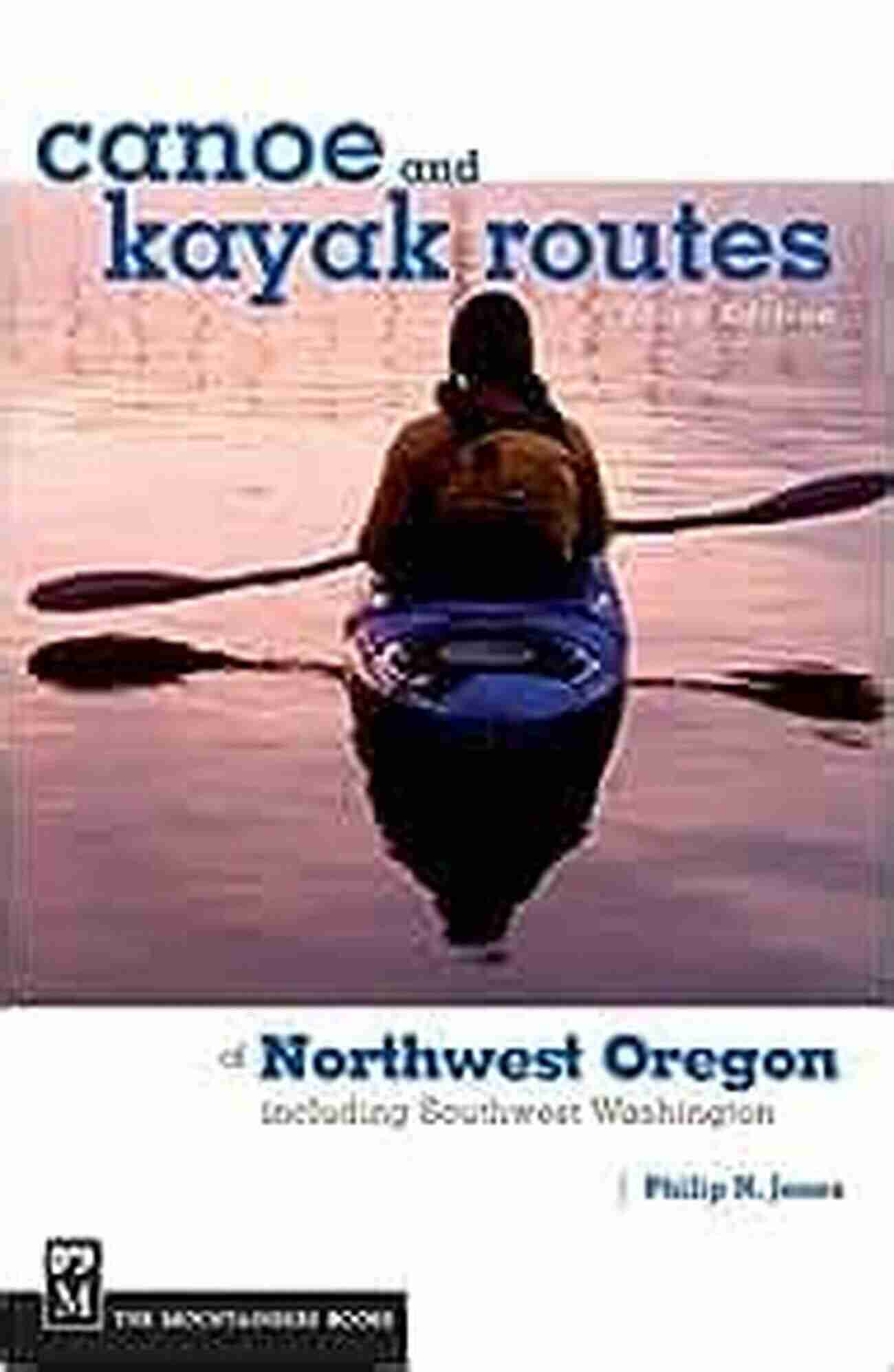 Canoe And Kayak Routes In Northwest Oregon And Southwest Washington Canoe And Kayak Routes Of Northwest Oregon And Southwest Washington 3rd Edition: Including Southwest Washington