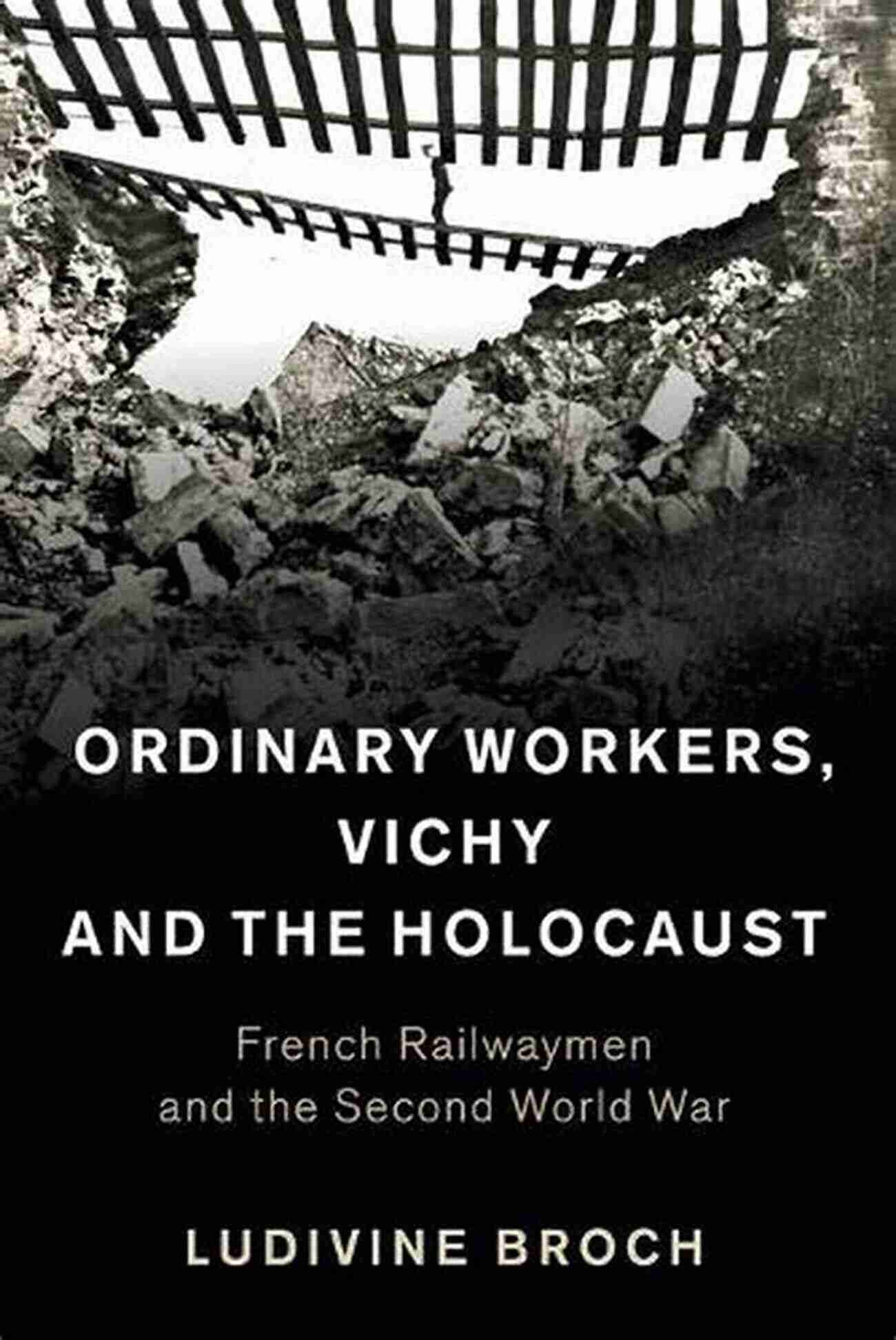 Ordinary Workers During Vichy And The Holocaust Ordinary Workers Vichy And The Holocaust: French Railwaymen And The Second World War (Studies In The Social And Cultural History Of Modern Warfare 44)