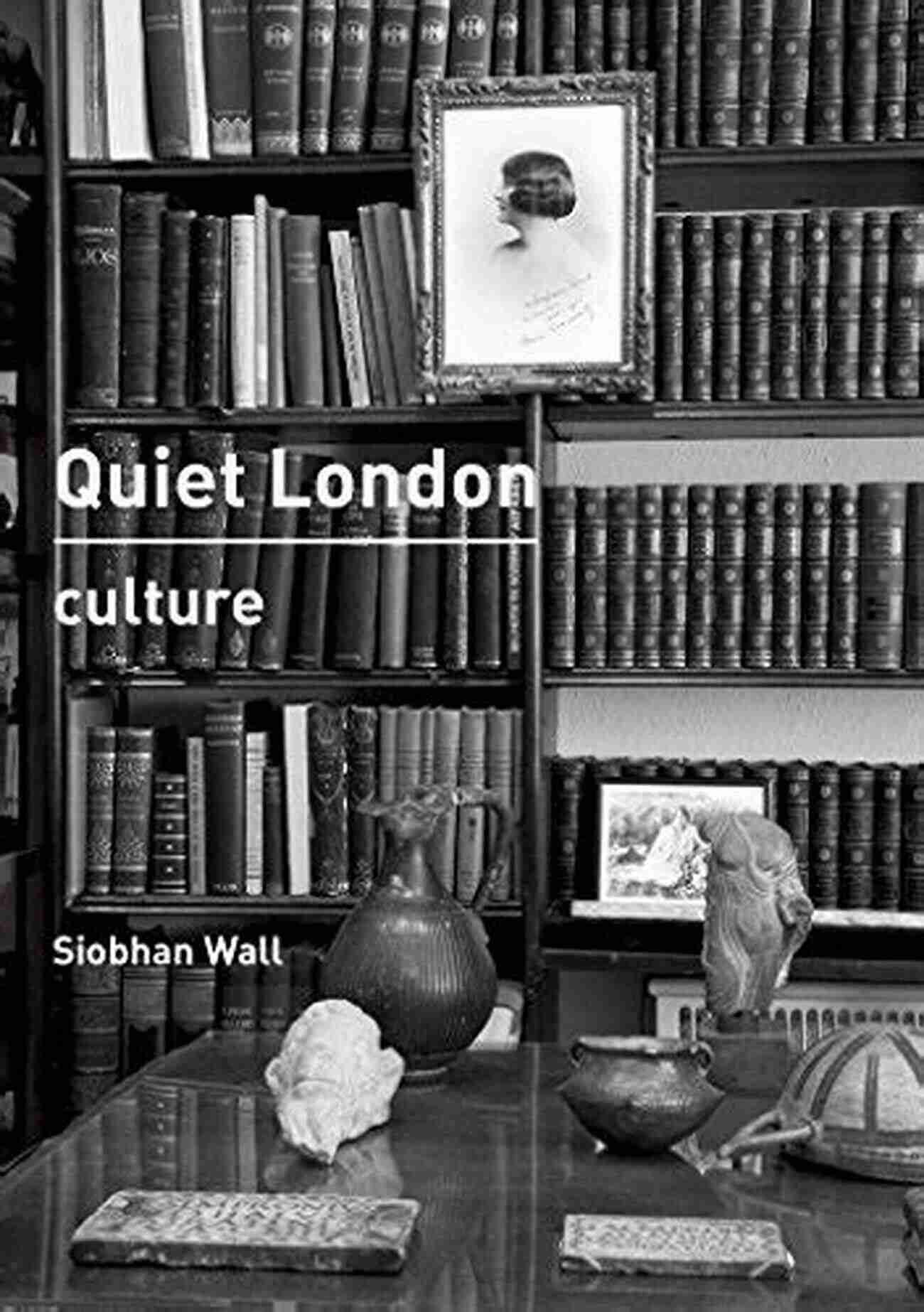 Quiet London Culture Siobhan Wall's Guide To The City's Hidden Gems Quiet London: Culture Siobhan Wall