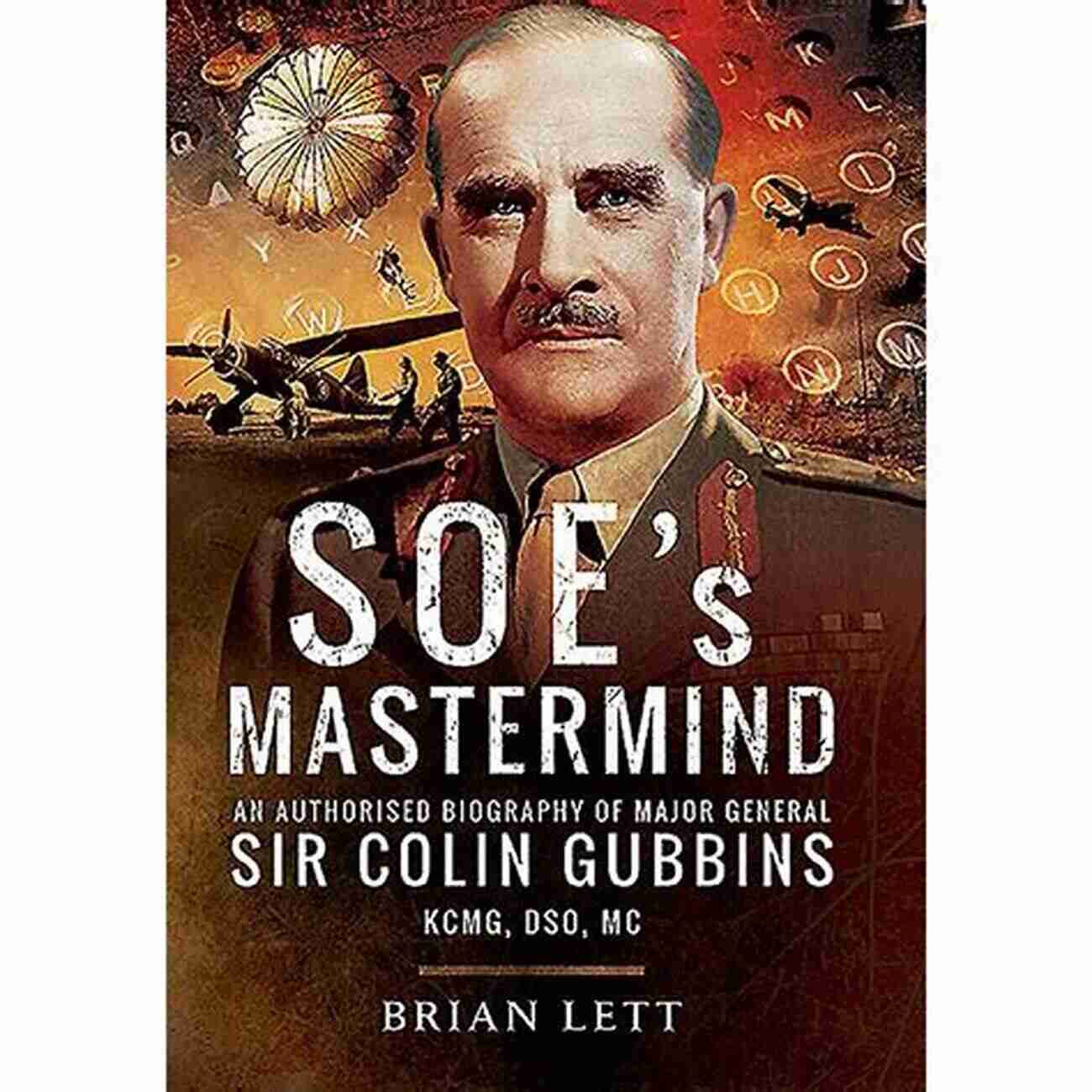 The Authorised Biography Of Major General Sir Colin Gubbins Kcmg Dso Mc SOE S Mastermind: The Authorised Biography Of Major General Sir Colin Gubbins KCMG DSO MC