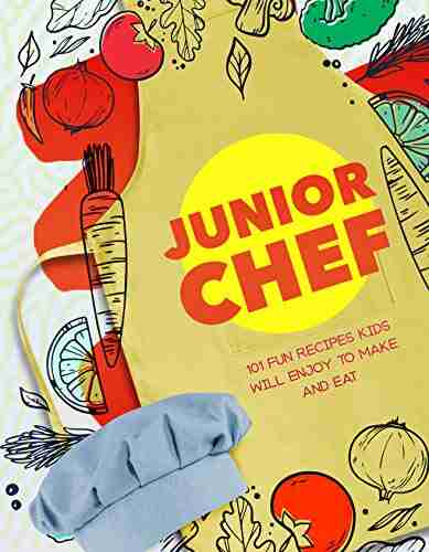 Junior Chef: 101 Fun Recipes Kids Will Enjoy To Make And Eat (Essential Techniques To Inspire Young Cooks)