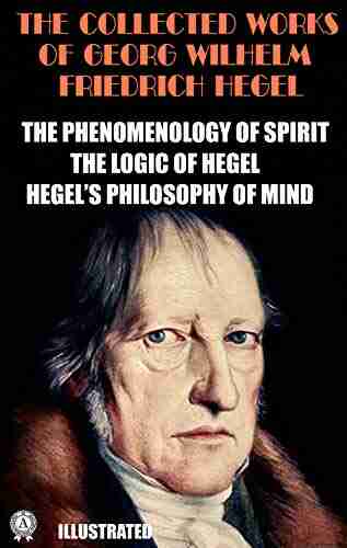 The Collected Works Of Georg Wilhelm Friedrich Hegel Illustrated: The Phenomenology Of Spirit The Logic Of Hegel Hegel S Philosophy Of Mind