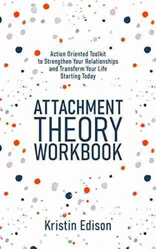 Attachment Theory Workbook: Action Oriented Toolkit To Strengthen Your Relationships And Transform Your Life Starting Today