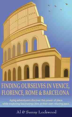 Finding Ourselves In Venice Florence Rome Barcelona: Aging Adventurers Discover The Power Of Place While Exploring Fascinating Cities At Their Own Relaxing Pace