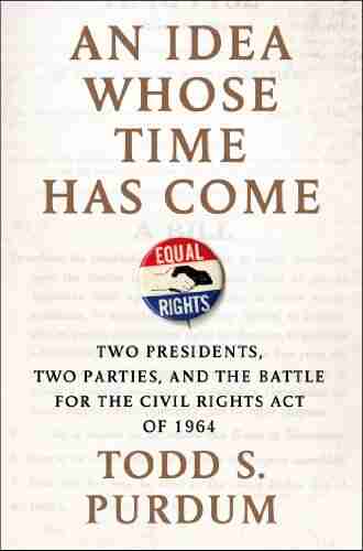 An Idea Whose Time Has Come: Two Presidents Two Parties and the Battle for the Civil Rights Act of 1964