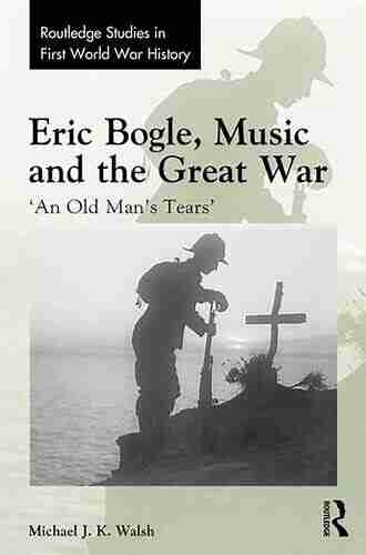 Eric Bogle Music And The Great War: An Old Man S Tears (Routledge Studies In First World War History)