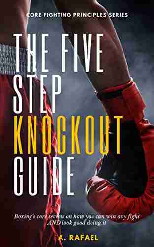 The Five Step Knockout Guide: Boxing S Core Secrets On How You Can Win Any Fight AND Look Good Doing It (Core Fighting Principles)