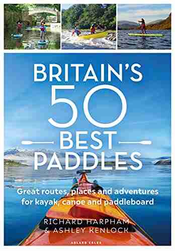 Britain s 50 Best Paddles: Great routes places and adventures for kayak canoe and paddleboard