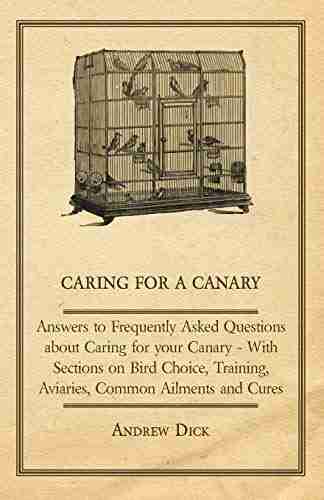 Caring for a Canary Answers to Frequently Asked Questions about Caring for your Canary With Sections on Bird Choice Training Aviaries Common Ailments and Cures