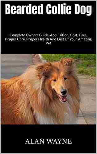 Bearded Collie Dog : Complete Owners Guide Acquisition Cost Care Proper Care Proper Health And Diet Of Your Amazing Pet