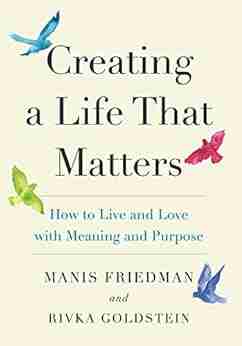 Creating a Life That Matters: How to Live and Love with Meaning and Purpose