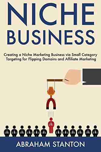 Niche Business: Creating A Niche Marketing Business Via Small Category Targeting For Flipping Domains And Affiliate Marketing