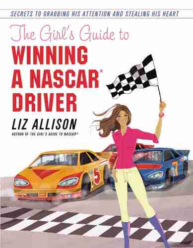 The Girl S Guide To Winning A NASCAR(R) Driver: Secrets To Grabbing His Attention And Stealing His Heart