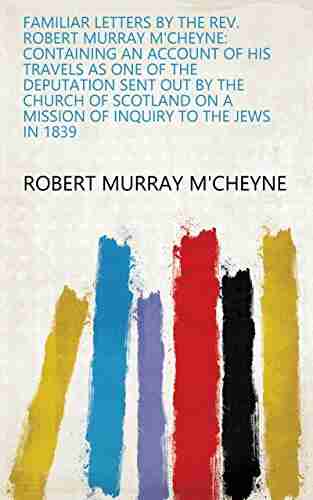 Familiar Letters By The Rev Robert Murray M Cheyne: Containing An Account Of His Travels As One Of The Deputation Sent Out By The Church Of Scotland On A Mission Of Inquiry To The Jews In 1839