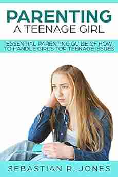 Parenting A Teenage Girl: Essential Parenting Guide Of How To Handle Girl S Top Teenage Issues