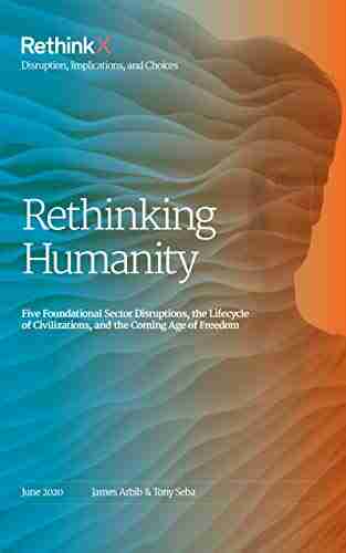 Rethinking Humanity: Five Foundational Sector Disruptions The Lifecycle Of Civilizations And The Coming Age Of Freedom