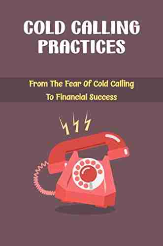 Cold Calling Practices: From The Fear Of Cold Calling To Financial Success