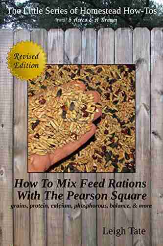 How To Mix Your Own Feed Rations With The Pearson Square: grains protein calcium phosphorous balance more (The Little of Homestead How Tos from 5 Acres A Dream 4)