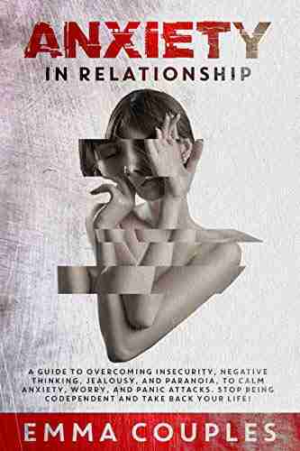 Anxiety In Relationship: A Guide To Overcoming Insecurity Negative Thinking Jealousy And Paranoia To Calm Anxiety Worry And Panic Attacks Stop Being Codependent And Take Back Your Life