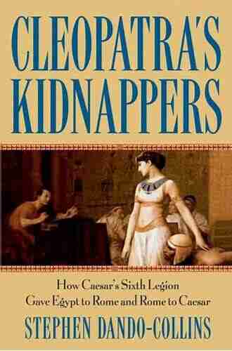 Cleopatra s Kidnappers: How Caesars Sixth Legion Gave Egypt to Rome and Rome to Caesar