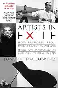 Artists In Exile: How Refugees From Twentieth Century War And Revolution Transformed The American Performing Arts