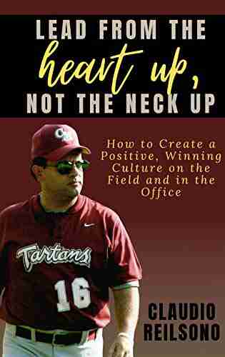 LEAD FROM THE HEART UP NOT THE NECK UP: How To Create A Positive Winning Culture On The Field And In The Office