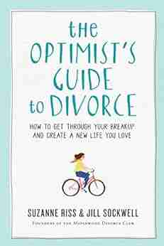 The Optimist s Guide to Divorce: How to Get Through Your Breakup and Create a New Life You Love