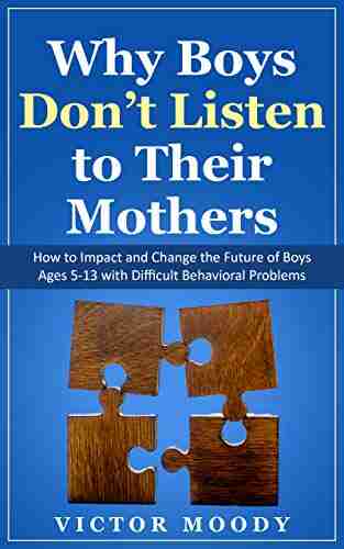 Why Boys Don t Listen to Their Mothers: How to Impact and Change the Future of Boys Ages 5 13 with Difficult Behavioral Problems (Parenting Child Behavior Child Mental Health Communication)