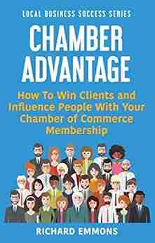 Chamber Advantage: How To Win Clients and Influence People With Your Chamber of Commerce Membership (Local Business Success 2)