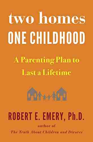 Two Homes One Childhood: A Parenting Plan To Last A Lifetime