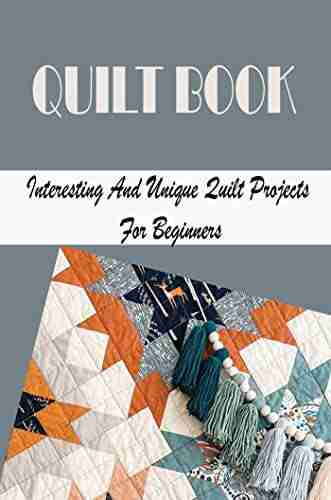 Quilt Book: Interesting And Unique Quilt Projects For Beginners