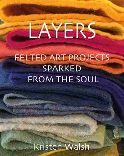 Layers: Felted Art Projects Sparked From The Soul