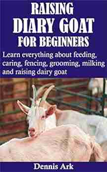 RAISING DIARY GOAT FOR BEGINNERS: Learn everything about feeding caring fencing grooming milking and raising dairy goat