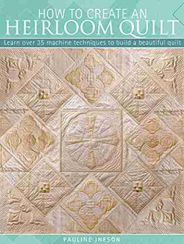 How To Create An Heirloom Quilt: Learn Over 35 Machine Techniques To Build A Beautiful Quilt