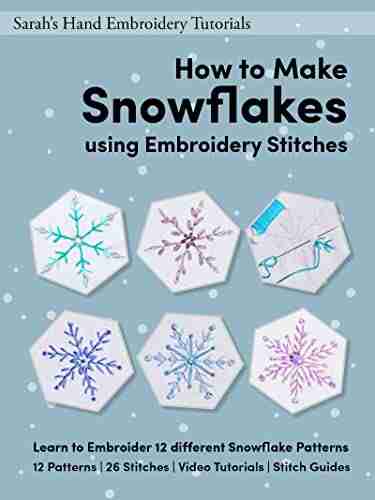 How to Make Snowflakes using Embroidery Stitches: Learn to Embroider 12 different Snowflake Patterns (Sarah s Hand Embroidery Patterns 3)