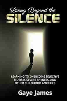 Living Beyond The Silence: Learning To Overcome Selective Mutism Severe Shyness And Other Childhood Anxieties