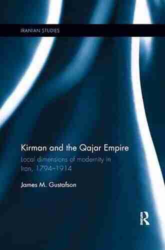 Kirman And The Qajar Empire: Local Dimensions Of Modernity In Iran 1794 1914 (Iranian Studies 26)