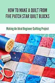 How To Make A Quilt From Five Patch Star Quilt Blocks: Making An Ideal Beginner Quilting Project: Quilting Designs For A Sampler Quilt