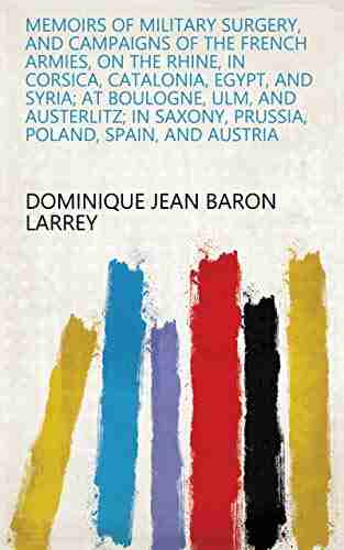 Memoirs Of Military Surgery And Campaigns Of The French Armies On The Rhine In Corsica Catalonia Egypt And Syria At Boulogne Ulm And Austerlitz Saxony Prussia Poland Spain And Austria