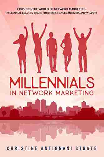 Millennials In Network Marketing: Crushing The World Of Network Marketing: Millennial Leaders Share Their Experiences Insights And Wisdom