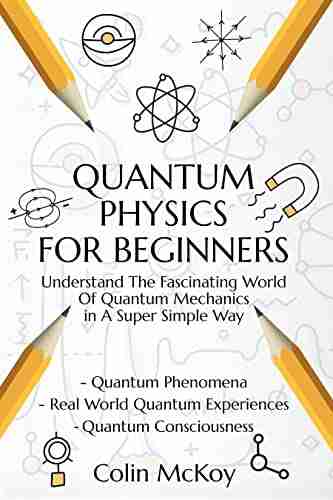 Quantum Physics For Beginners: Understand The Fascinating World Of Quantum Mechanics In A Super Simple Way Including Quantum Theories And Law Of Attraction Secrets