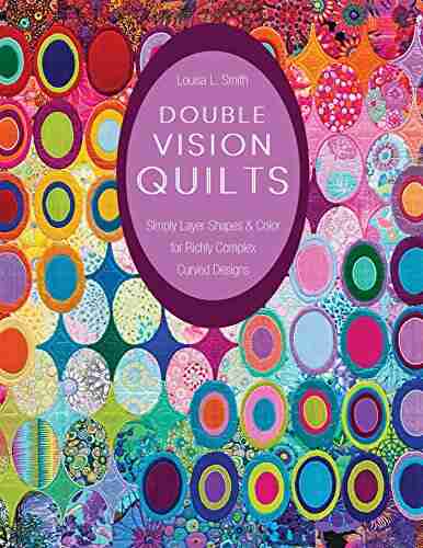 Double Vision Quilts: Simply Layer Shapes Color For Richly Complex Curved Designs