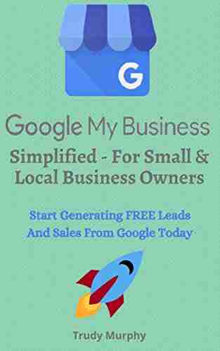 Google My Business Simplified For Small Local Business Owners: Start Generating FREE Leads Sales From Google Today With A Google My Business Listing