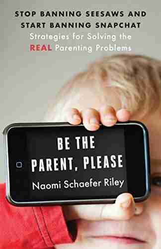 Be the Parent Please: Stop Banning Seesaws and Start Banning Snapchat: Strategies for Solving the Real Parenting Problems