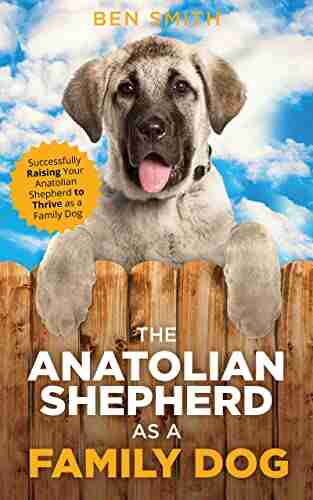 The Anatolian Shepherd as a Family Dog: Successfully Raising Your Anatolian Shepherd to Thrive as a Family Dog