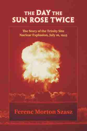 The Day The Sun Rose Twice: The Story Of The Trinity Site Nuclear Explosion July 16 1945