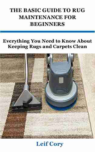 THE BASIC GUIDE TO RUG MAINTENANCE FOR BEGINNERS: Everything You Need To Know About Keeping Rugs And Carpets Clean