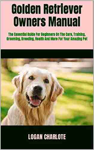 Golden Retriever Owners Manual : The Essential Guide For Beginners On The Care Training Grooming Breeding Health And More For Your Amazing Pet