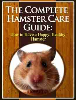 The Complete Hamster Care Guide: How To Have A Happy Healthy Hamster