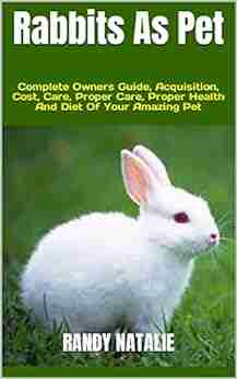 Rabbits As Pet : Complete Owners Guide Acquisition Cost Care Proper Care Proper Health And Diet Of Your Amazing Pet